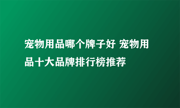 宠物用品哪个牌子好 宠物用品十大品牌排行榜推荐