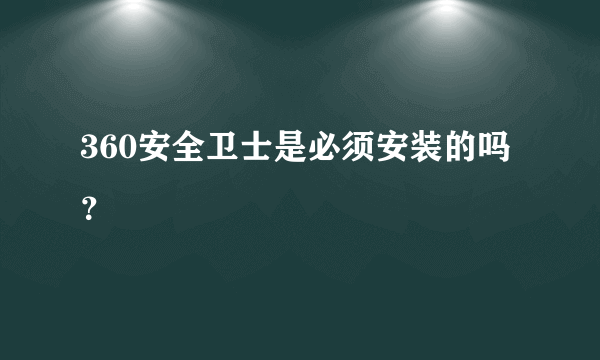 360安全卫士是必须安装的吗？