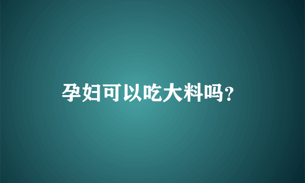 孕妇可以吃大料吗？