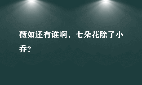 薇如还有谁啊，七朵花除了小乔？