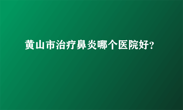 黄山市治疗鼻炎哪个医院好？