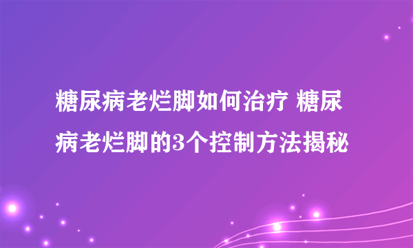 糖尿病老烂脚如何治疗 糖尿病老烂脚的3个控制方法揭秘