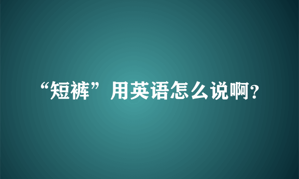 “短裤”用英语怎么说啊？