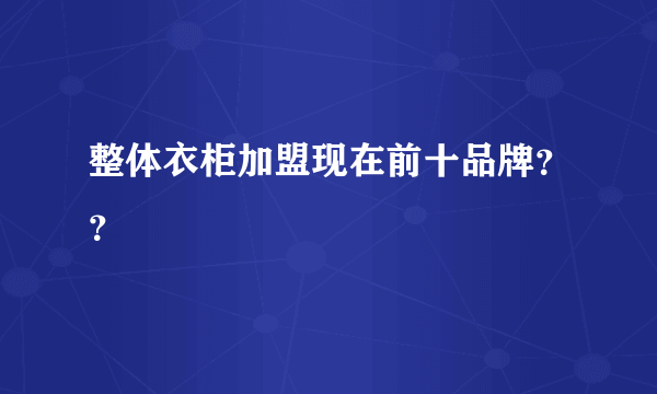 整体衣柜加盟现在前十品牌？？