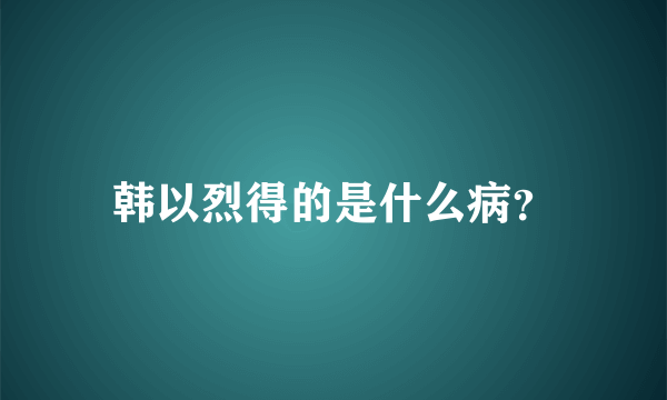 韩以烈得的是什么病？