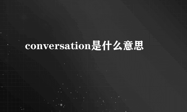 conversation是什么意思