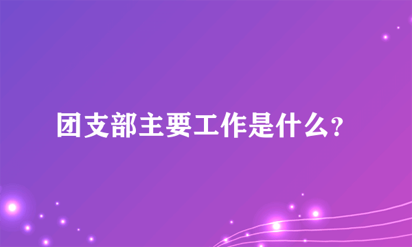 团支部主要工作是什么？