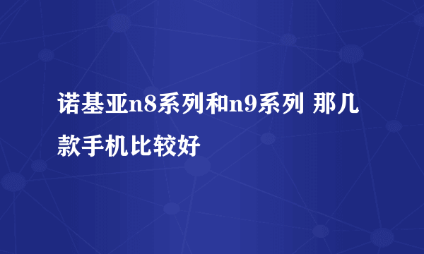 诺基亚n8系列和n9系列 那几款手机比较好