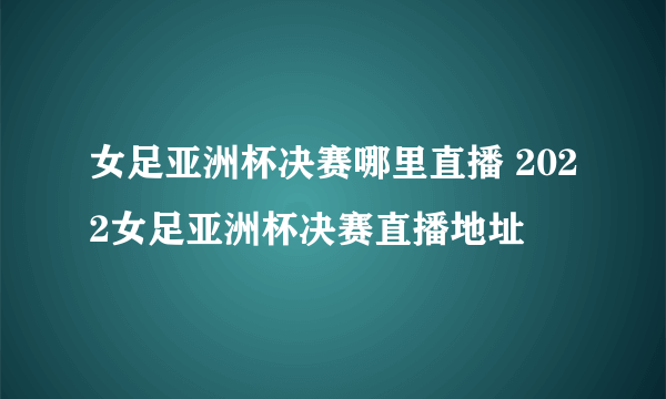 女足亚洲杯决赛哪里直播 2022女足亚洲杯决赛直播地址