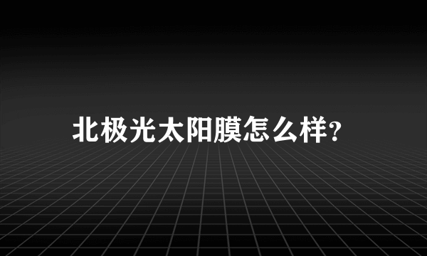 北极光太阳膜怎么样？