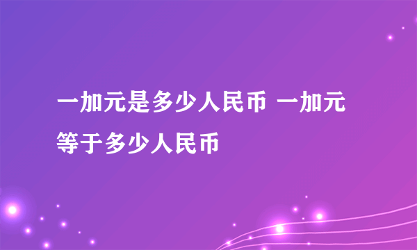 一加元是多少人民币 一加元等于多少人民币