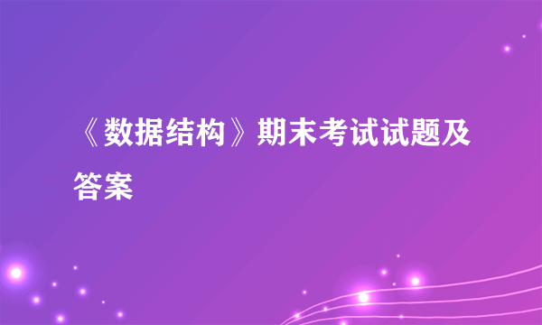 《数据结构》期末考试试题及答案