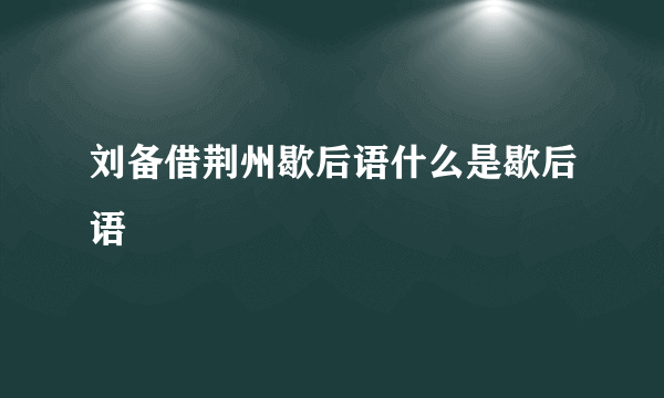 刘备借荆州歇后语什么是歇后语