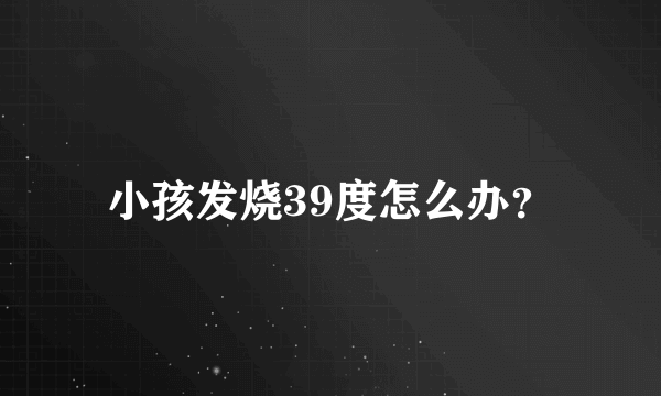 小孩发烧39度怎么办？