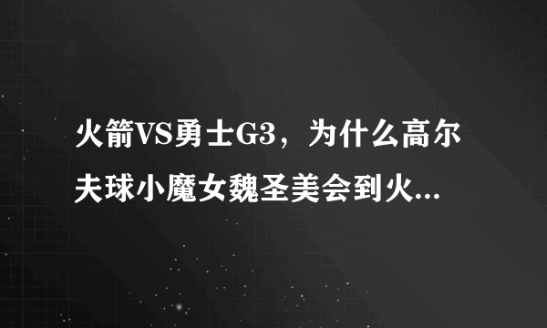 火箭VS勇士G3，为什么高尔夫球小魔女魏圣美会到火箭主场加油助威？