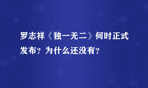 罗志祥《独一无二》何时正式发布？为什么还没有？