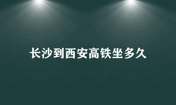 长沙到西安高铁坐多久