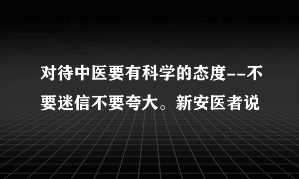 对待中医要有科学的态度--不要迷信不要夸大。新安医者说