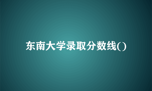 东南大学录取分数线()