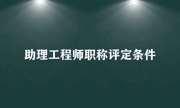 助理工程师职称评定条件