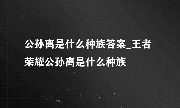 公孙离是什么种族答案_王者荣耀公孙离是什么种族