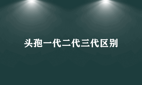 头孢一代二代三代区别