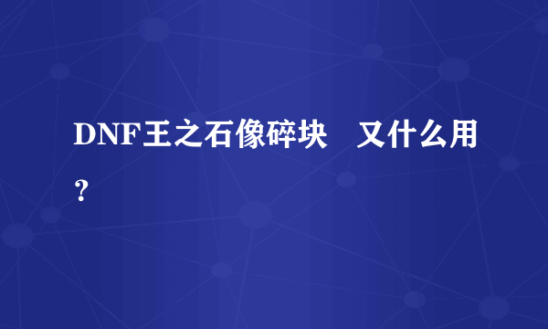 DNF王之石像碎块   又什么用？