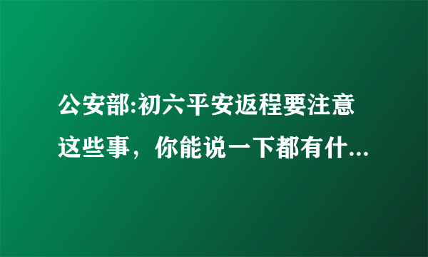 公安部:初六平安返程要注意这些事，你能说一下都有什么事情吗？