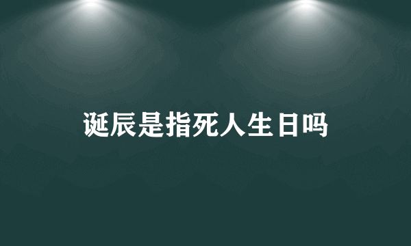 诞辰是指死人生日吗