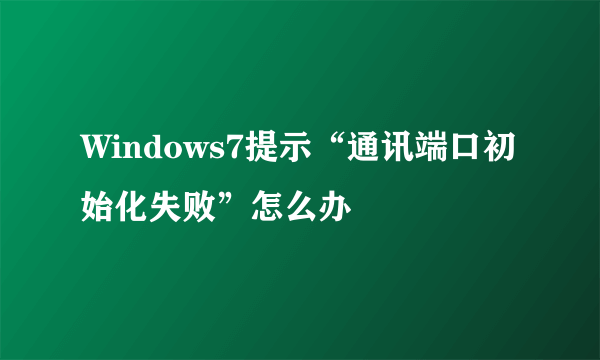 Windows7提示“通讯端口初始化失败”怎么办