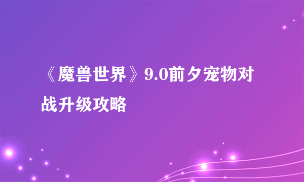 《魔兽世界》9.0前夕宠物对战升级攻略