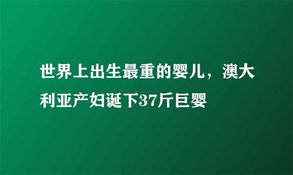 世界上出生最重的婴儿，澳大利亚产妇诞下37斤巨婴