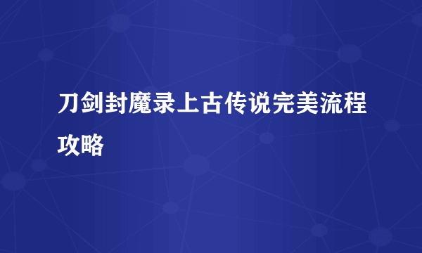 刀剑封魔录上古传说完美流程攻略