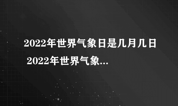 2022年世界气象日是几月几日 2022年世界气象日是哪一天