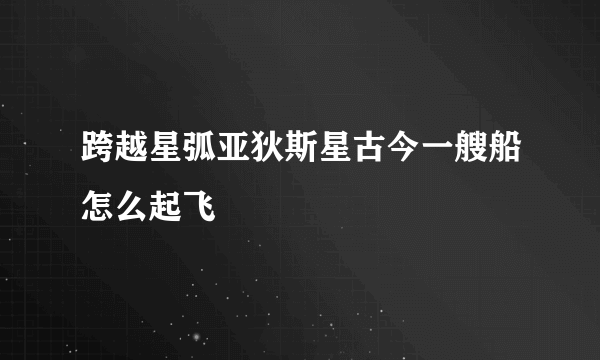 跨越星弧亚狄斯星古今一艘船怎么起飞