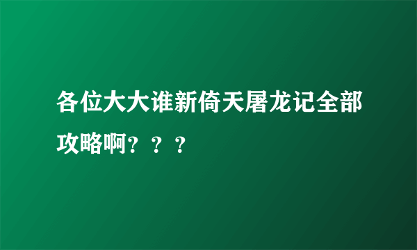 各位大大谁新倚天屠龙记全部攻略啊？？？