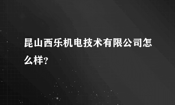 昆山西乐机电技术有限公司怎么样？