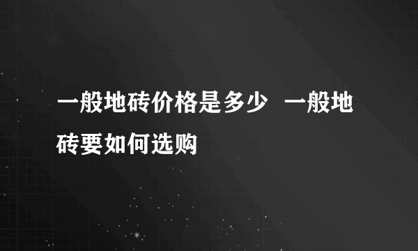 一般地砖价格是多少  一般地砖要如何选购