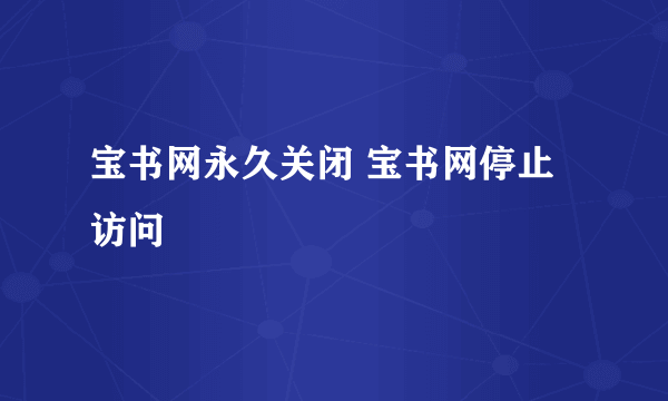 宝书网永久关闭 宝书网停止访问