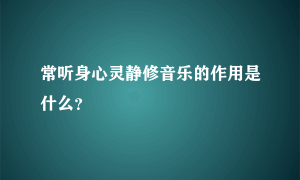 常听身心灵静修音乐的作用是什么？