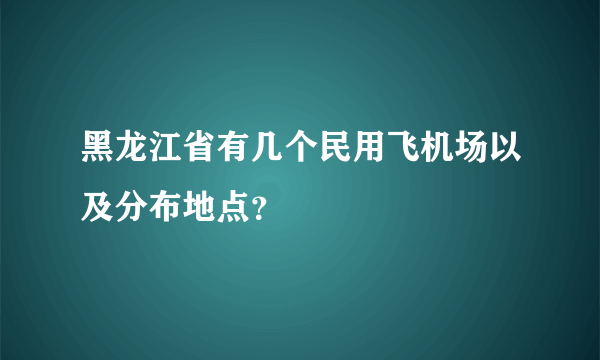 黑龙江省有几个民用飞机场以及分布地点？