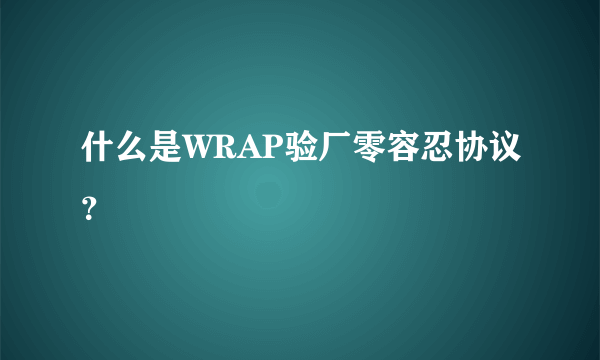 什么是WRAP验厂零容忍协议？