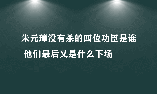 朱元璋没有杀的四位功臣是谁 他们最后又是什么下场