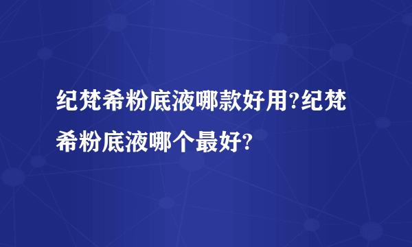 纪梵希粉底液哪款好用?纪梵希粉底液哪个最好?