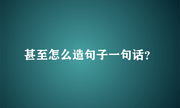 甚至怎么造句子一句话？