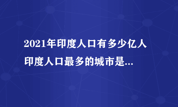 2021年印度人口有多少亿人 印度人口最多的城市是哪个 印度十大人口城市排行