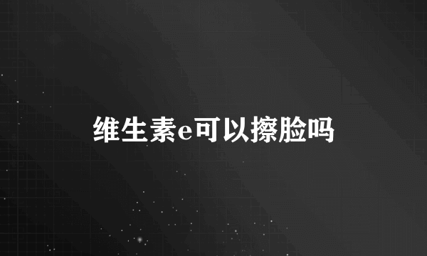 维生素e可以擦脸吗