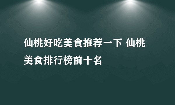 仙桃好吃美食推荐一下 仙桃美食排行榜前十名