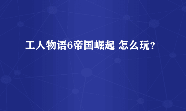 工人物语6帝国崛起 怎么玩？