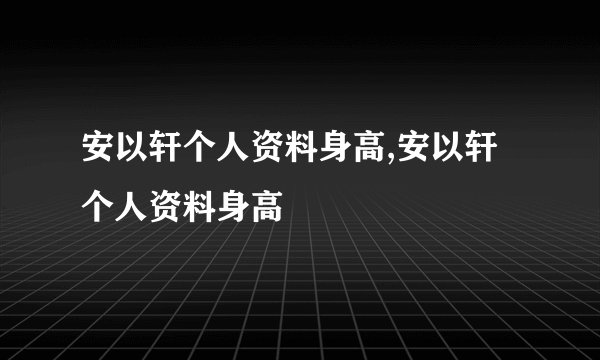 安以轩个人资料身高,安以轩个人资料身高